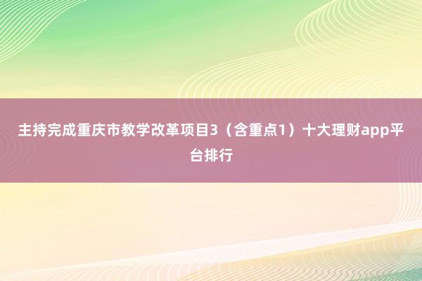 主持完成重庆市教学改革项目3（含重点1）十大理财app平台排行